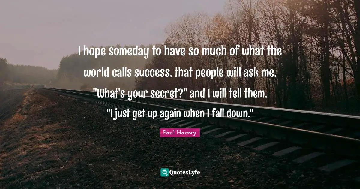 Someday Quotes: "I hope someday to have so much of what the world calls success, that people will ask me, "What's your secret?" and I will tell them, "I just get up again when I fall down.""