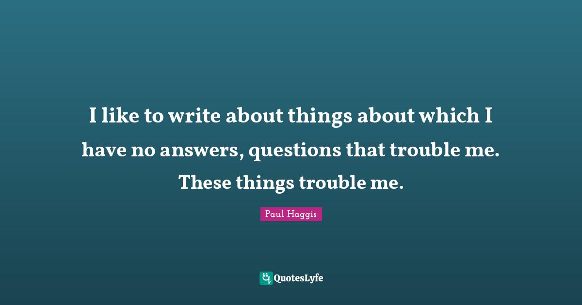 I like to write about things about which I have no answers, questions that trouble me. These things trouble me.