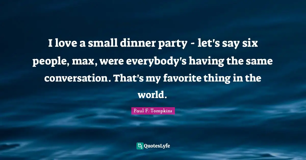 Dinner Party Quotes: "I love a small dinner party - let's say six people, max, were everybody's having the same conversation. That's my favorite thing in the world."