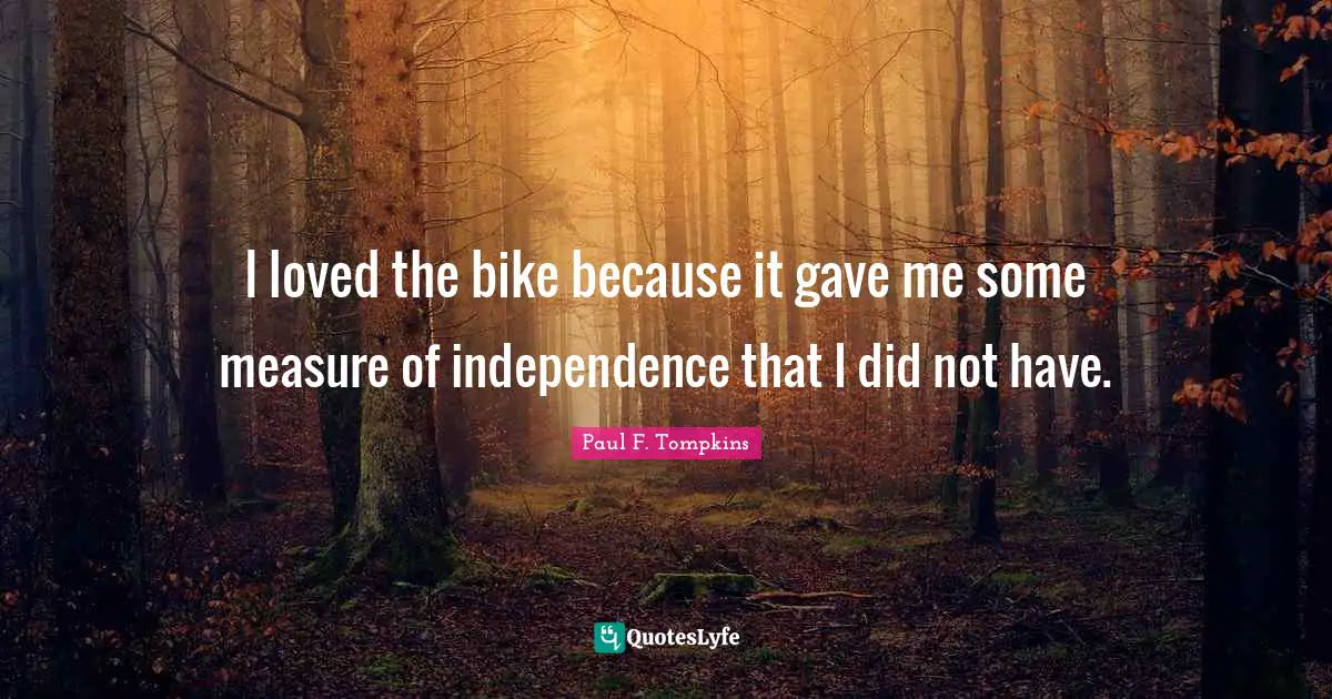 I loved the bike because it gave me some measure of independence that I did not have.
