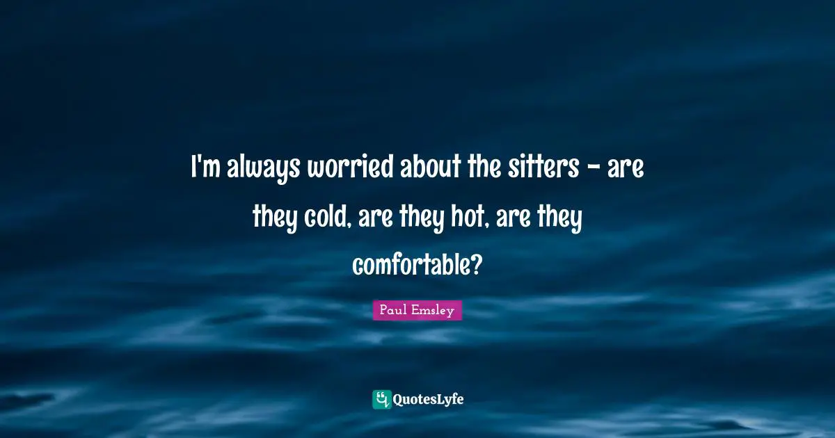 I'm always worried about the sitters - are they cold, are they hot, are they comfortable?