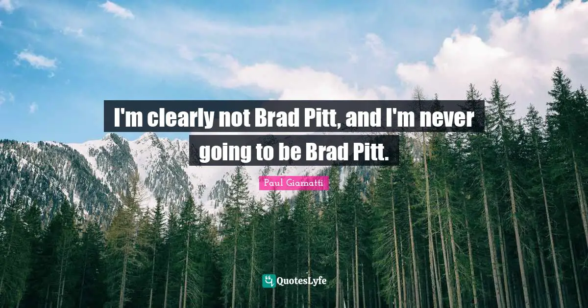 I'm clearly not Brad Pitt, and I'm never going to be Brad Pitt.