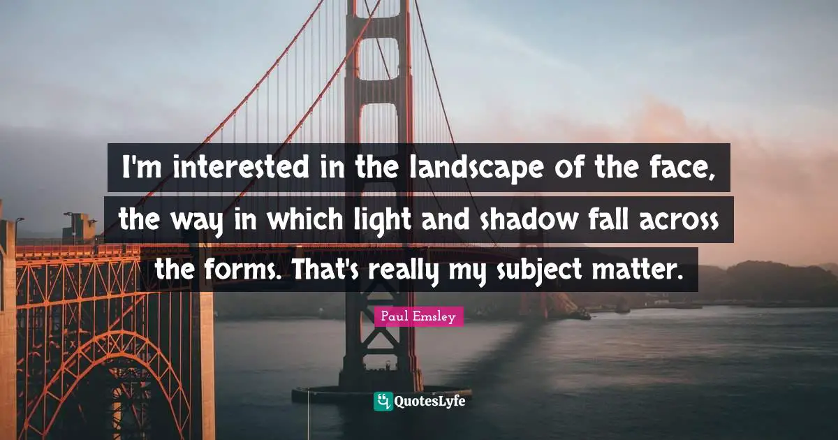 I'm interested in the landscape of the face, the way in which light and shadow fall across the forms. That's really my subject matter.