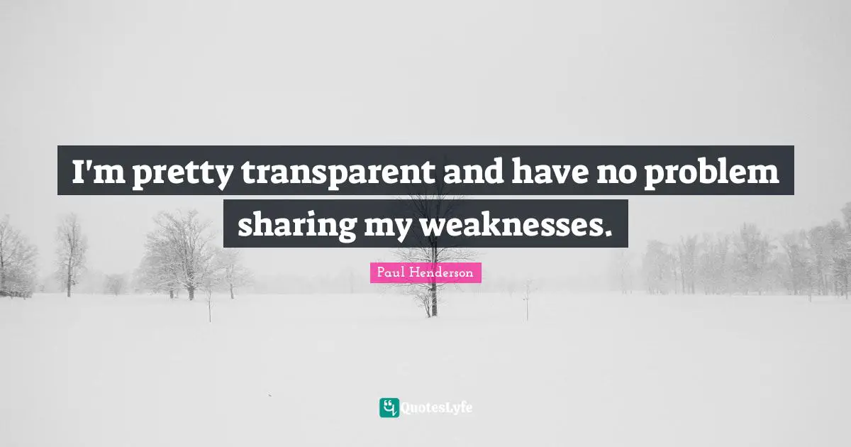 I'm pretty transparent and have no problem sharing my weaknesses.