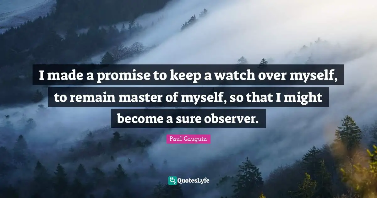 I made a promise to keep a watch over myself, to remain master of myself, so that I might become a sure observer.