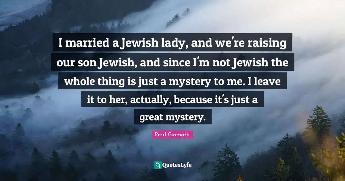 I married a Jewish lady, and we're raising our son Jewish, and since I'm not Jewish the whole thing is just a mystery to me. I leave it to her, actually, because it's just a great mystery.
