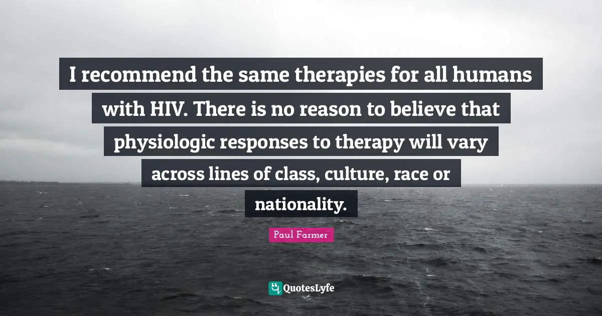 I recommend the same therapies for all humans with HIV. There is no reason to believe that physiologic responses to therapy will vary across lines of class, culture, race or nationality.