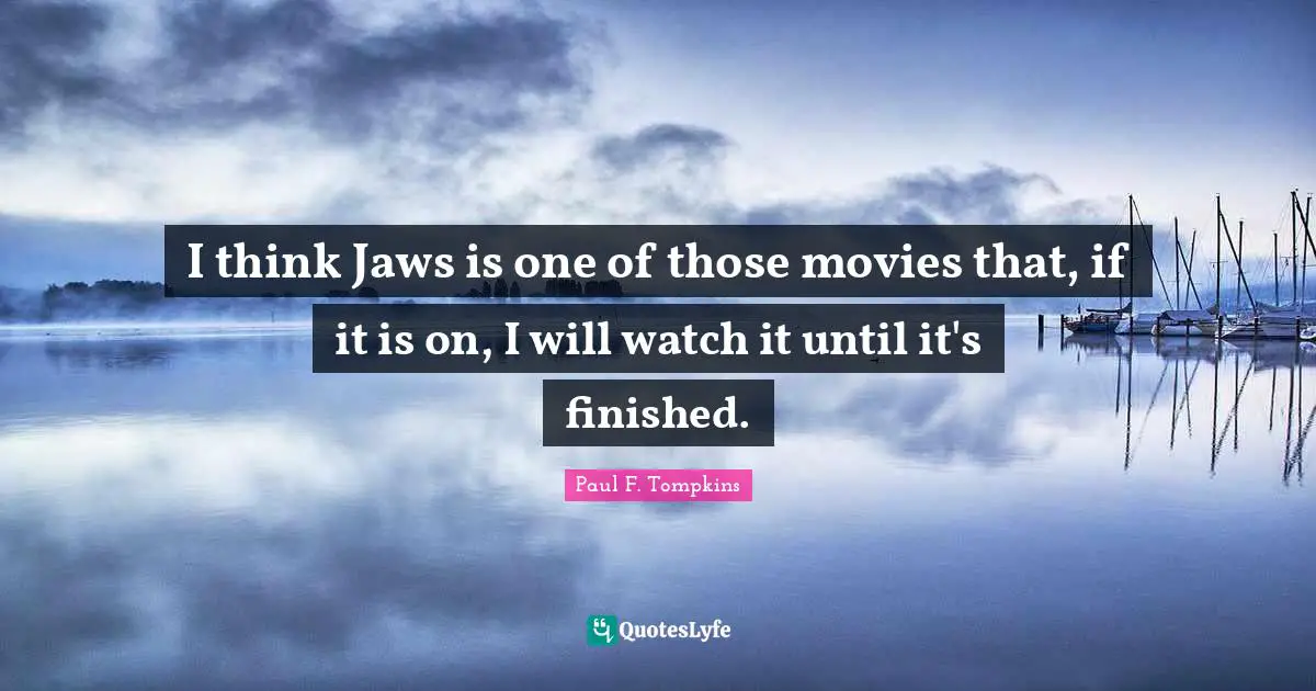I think Jaws is one of those movies that, if it is on, I will watch it until it's finished.