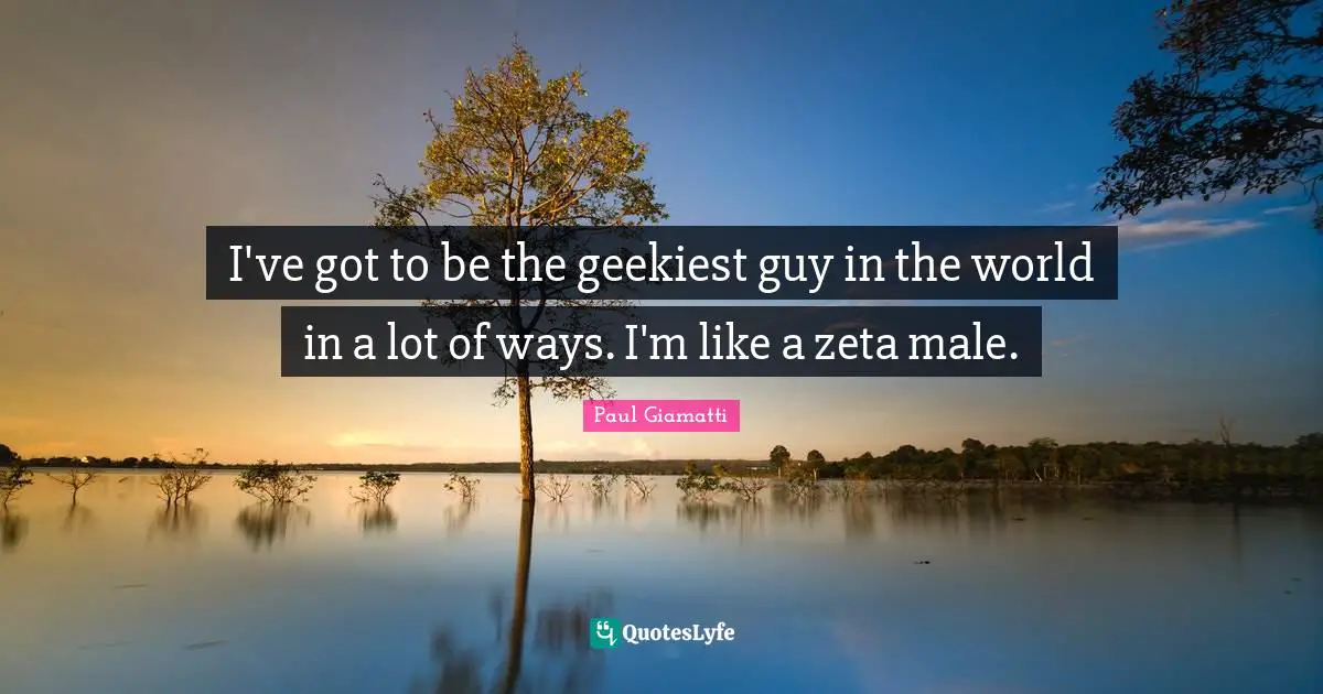 Zeta Quotes: "I've got to be the geekiest guy in the world in a lot of ways. I'm like a zeta male."