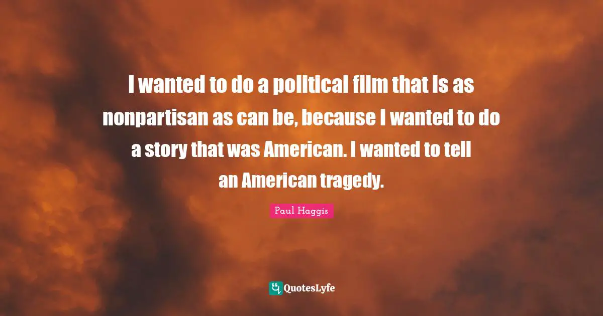 I wanted to do a political film that is as nonpartisan as can be, because I wanted to do a story that was American. I wanted to tell an American tragedy.