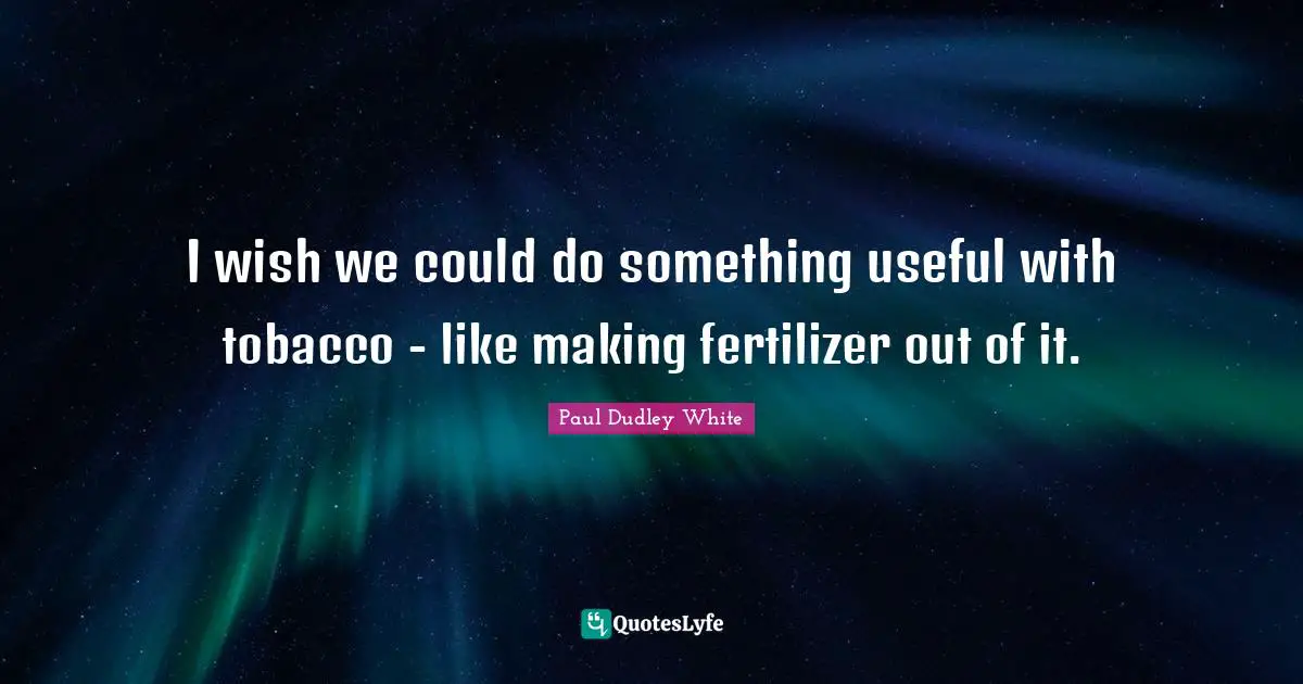 I wish we could do something useful with tobacco - like making fertilizer out of it.