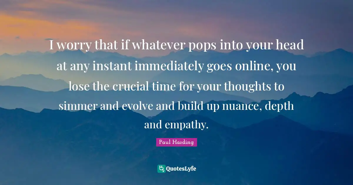 I worry that if whatever pops into your head at any instant immediately goes online, you lose the crucial time for your thoughts to simmer and evolve and build up nuance, depth and empathy.