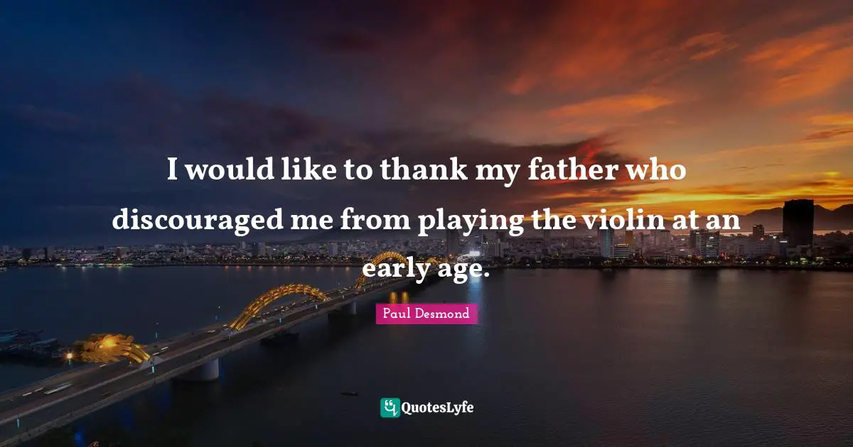 I would like to thank my father who discouraged me from playing the violin at an early age.