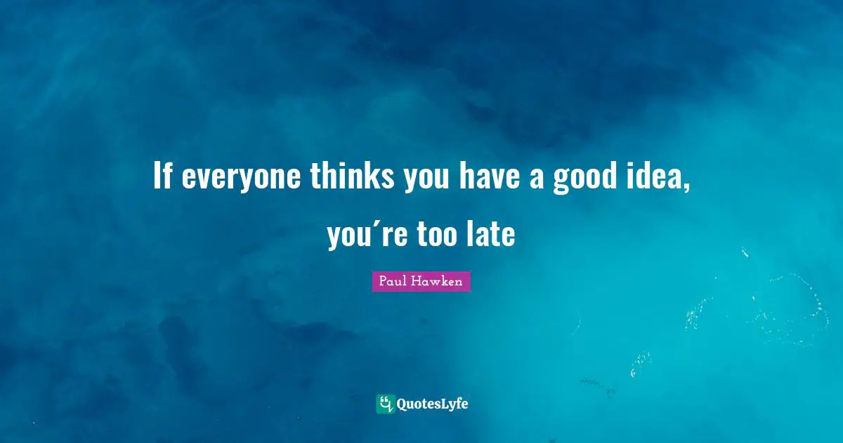 If everyone thinks you have a good idea, you´re too late