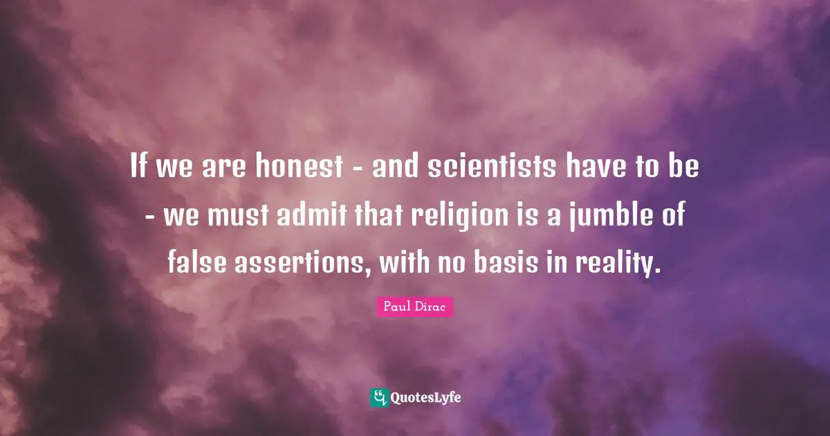 If we are honest - and scientists have to be - we must admit that religion is a jumble of false assertions, with no basis in reality.