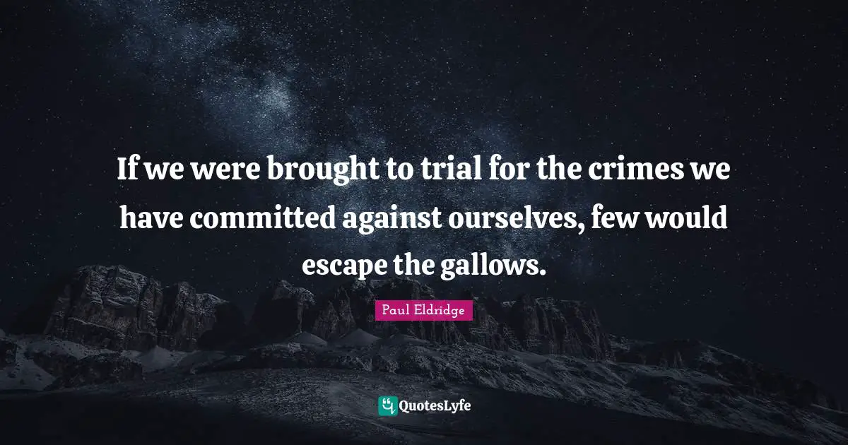 If we were brought to trial for the crimes we have committed against ourselves, few would escape the gallows.