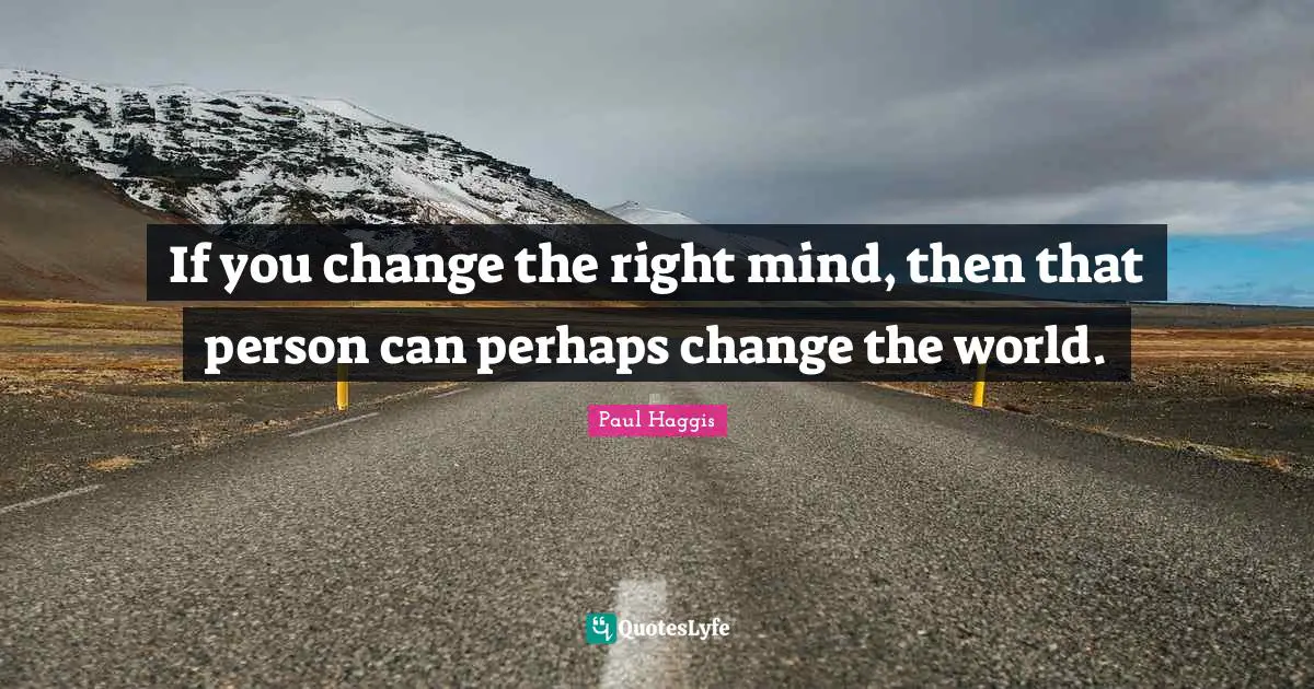 If you change the right mind, then that person can perhaps change the world.