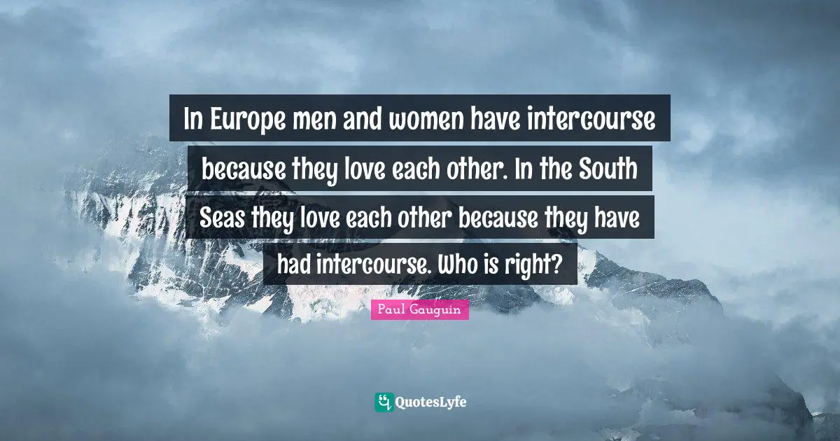 In Europe men and women have intercourse because they love each other. In the South Seas they love each other because they have had intercourse. Who is right?