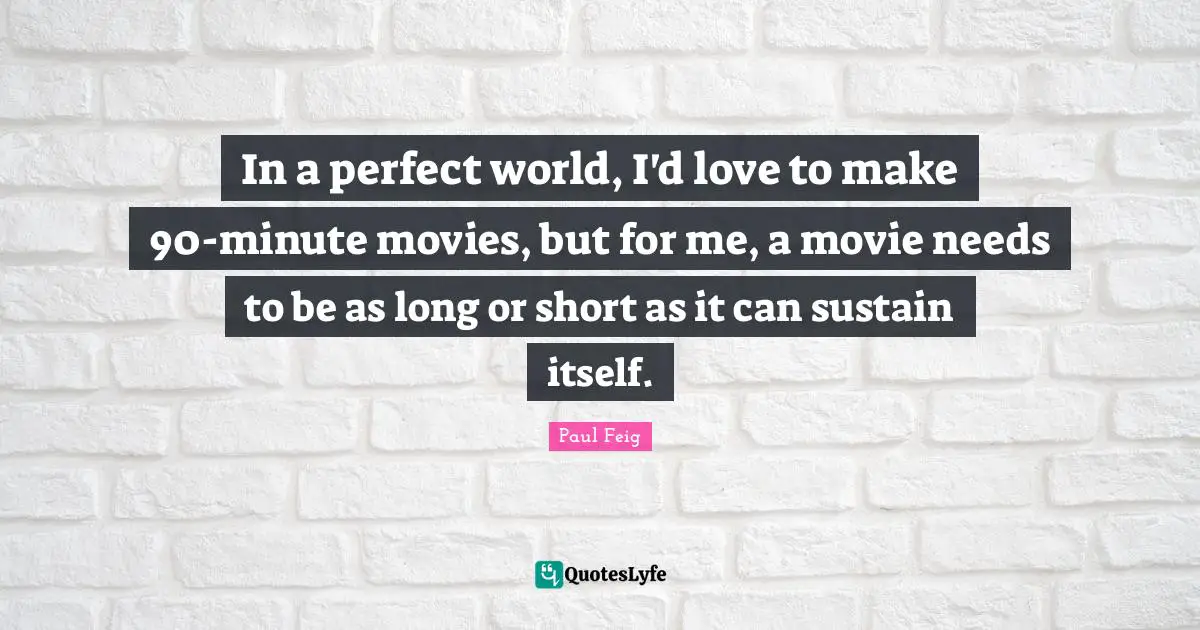 In a perfect world, I'd love to make 90-minute movies, but for me, a movie needs to be as long or short as it can sustain itself.