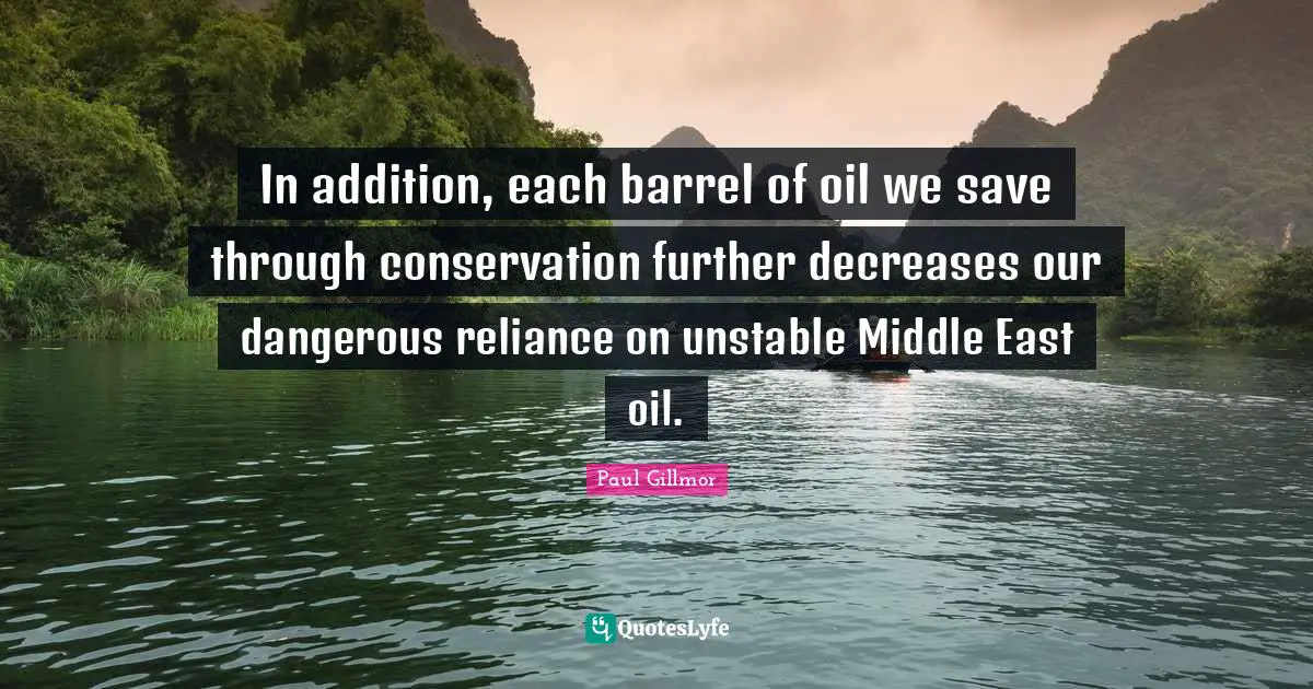 In addition, each barrel of oil we save through conservation further decreases our dangerous reliance on unstable Middle East oil.