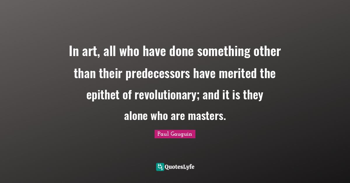 Predecessors Quotes: "In art, all who have done something other than their predecessors have merited the epithet of revolutionary; and it is they alone who are masters."