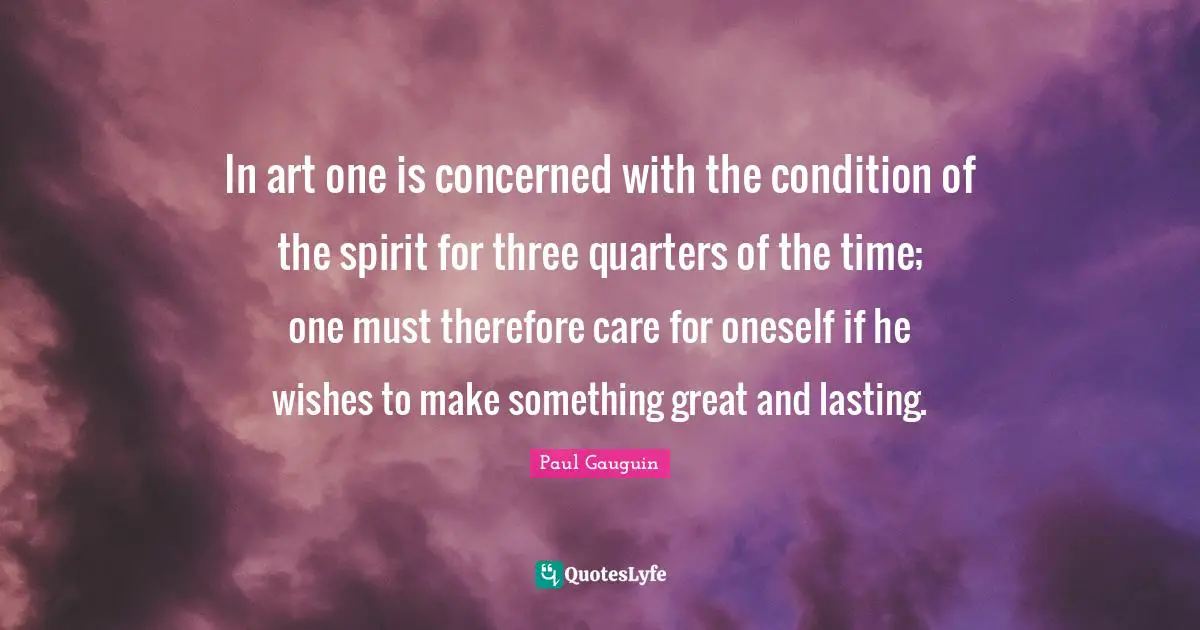 In art one is concerned with the condition of the spirit for three quarters of the time; one must therefore care for oneself if he wishes to make something great and lasting.