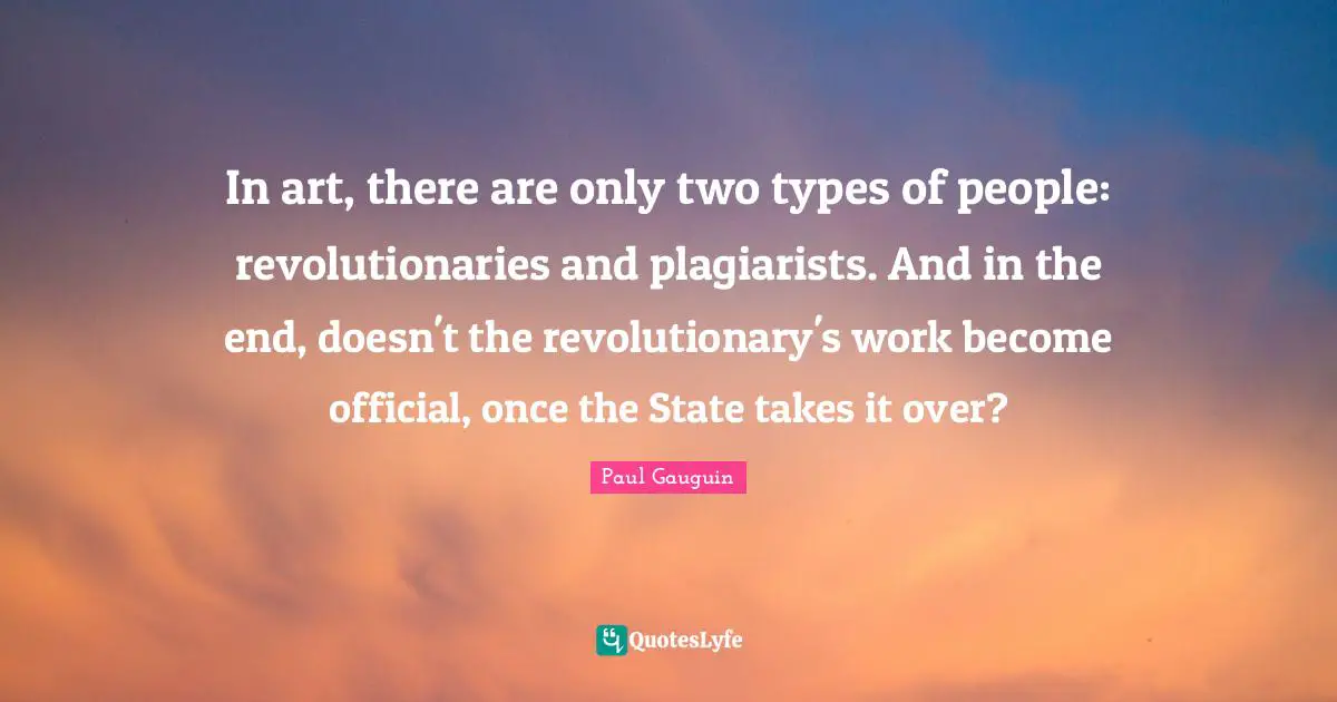 In art, there are only two types of people: revolutionaries and plagiarists. And in the end, doesn't the revolutionary's work become official, once the State takes it over?