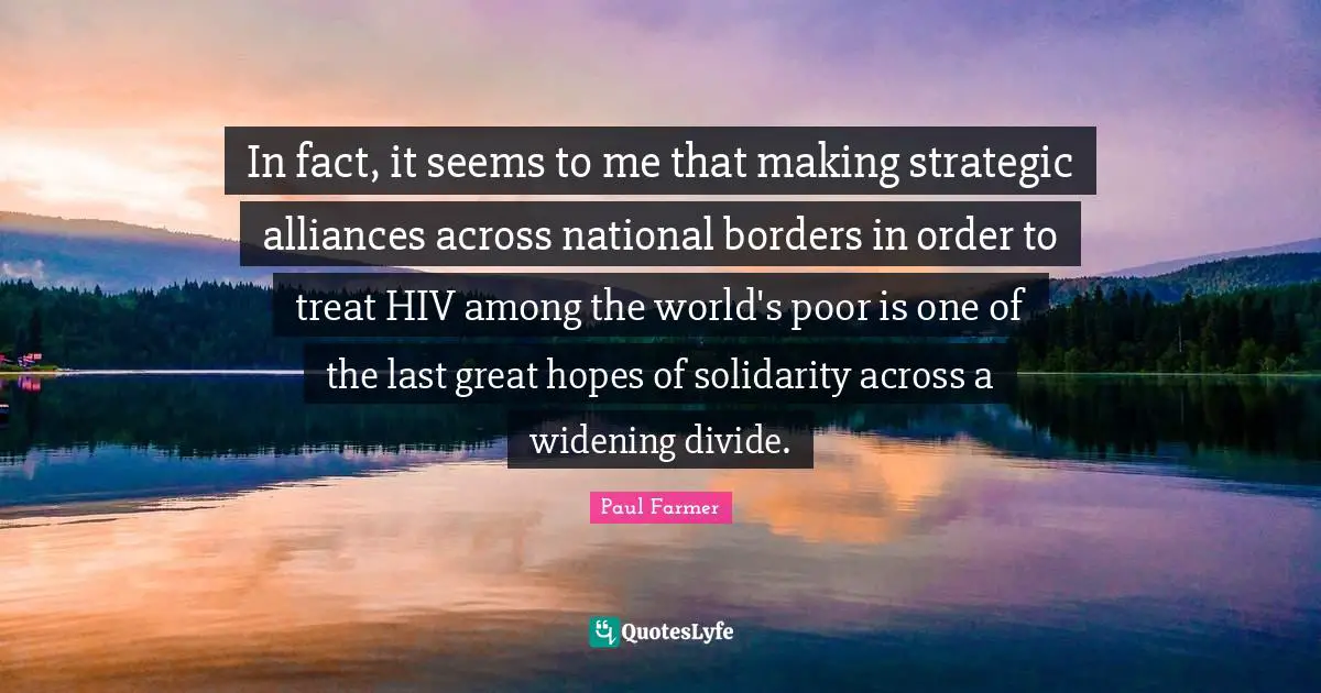 Strategic Quotes: "In fact, it seems to me that making strategic alliances across national borders in order to treat HIV among the world's poor is one of the last great hopes of solidarity across a widening divide."