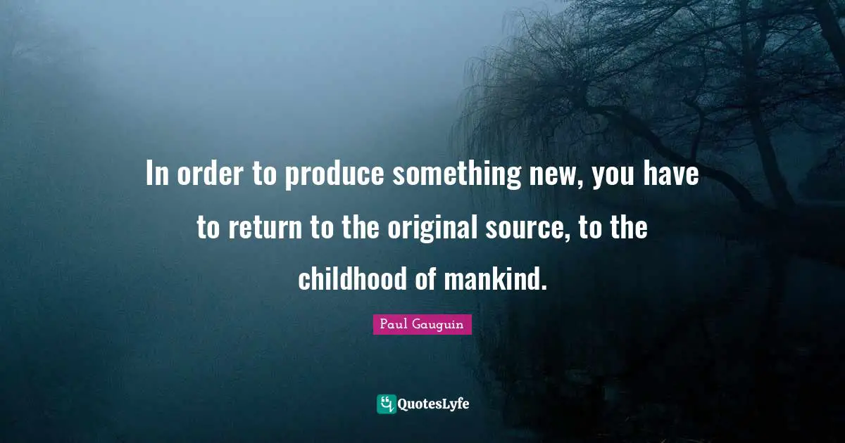 In order to produce something new, you have to return to the original source, to the childhood of mankind.