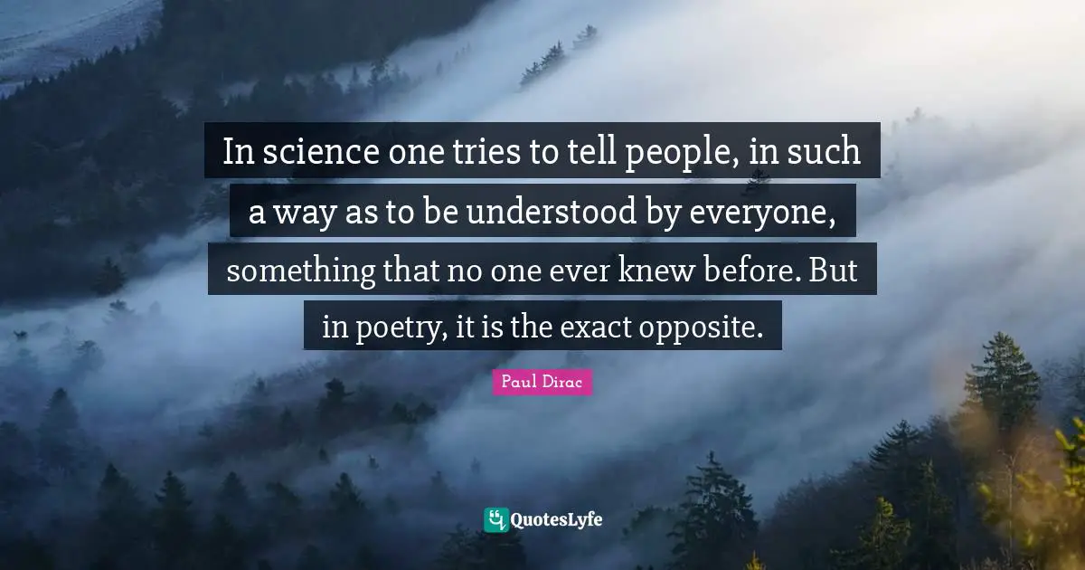 In science one tries to tell people, in such a way as to be understood by everyone, something that no one ever knew before. But in poetry, it is the exact opposite.
