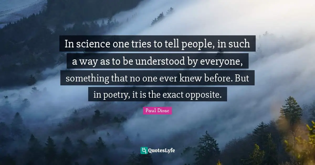 Paul Dirac Quotes: In science one tries to tell people, in such a way as to be understood by everyone, something that no one ever knew before. But in poetry, it is the exact opposite.
