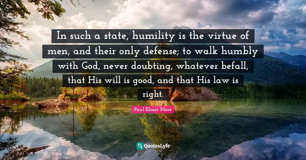 In such a state, humility is the virtue of men, and their only defense; to walk humbly with God, never doubting, whatever befall, that His will is good, and that His law is right.