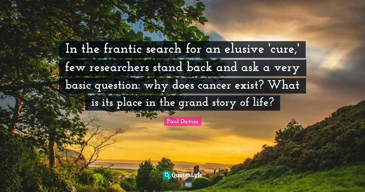 In the frantic search for an elusive 'cure,' few researchers stand back and ask a very basic question: why does cancer exist? What is its place in the grand story of life?