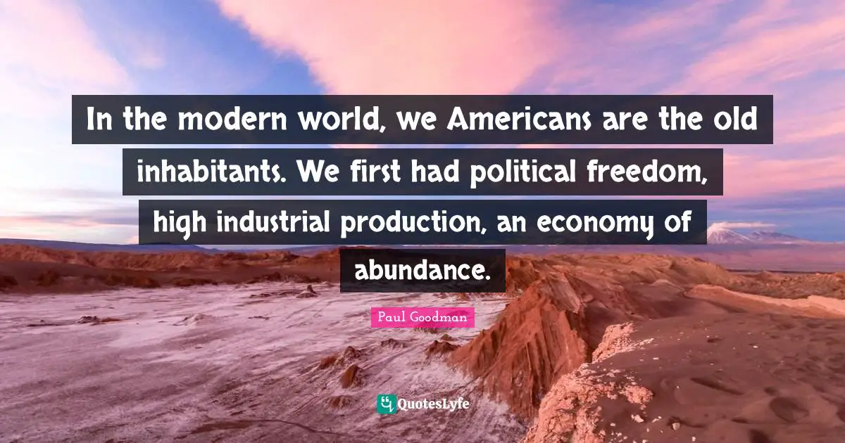 In the modern world, we Americans are the old inhabitants. We first had political freedom, high industrial production, an economy of abundance.