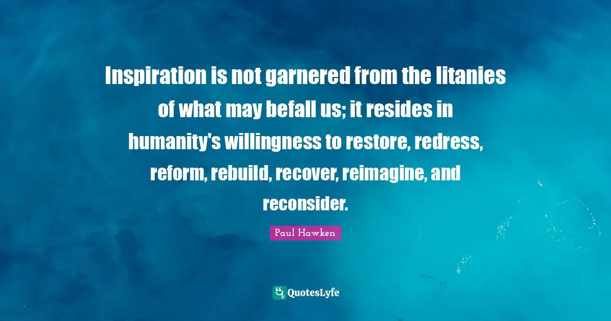 Inspiration is not garnered from the litanies of what may befall us; it resides in humanity's willingness to restore, redress, reform, rebuild, recover, reimagine, and reconsider.