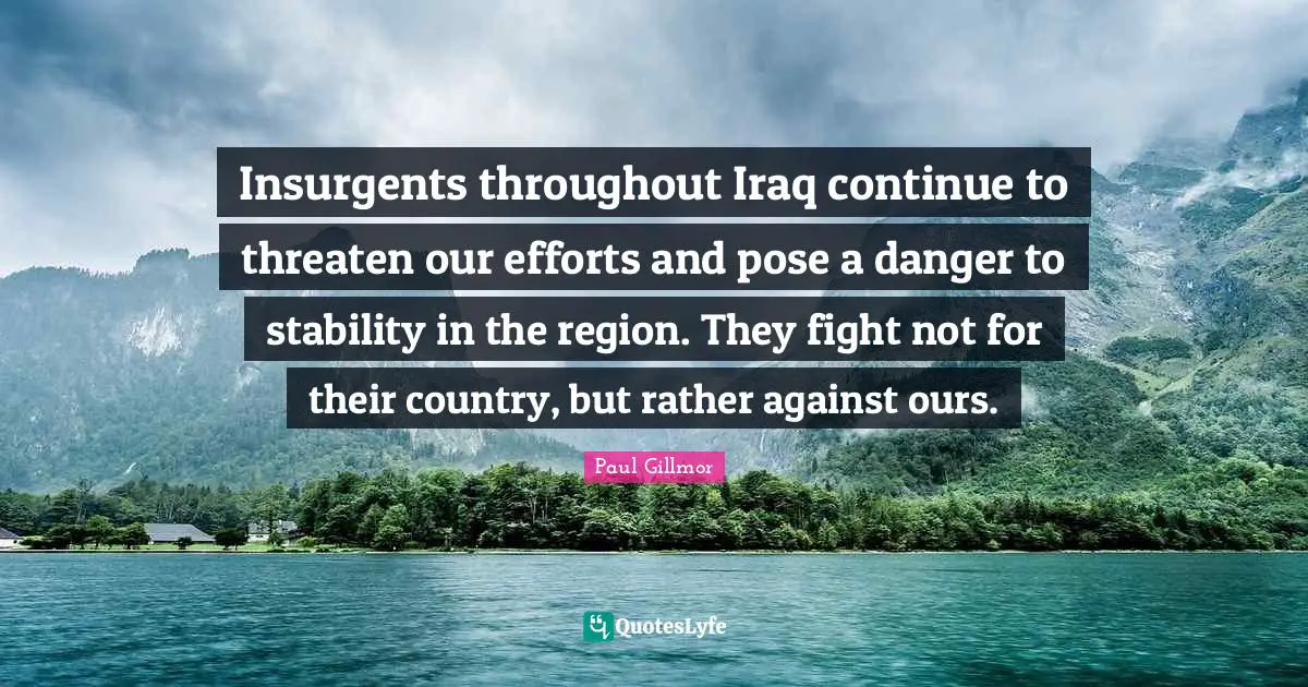 Insurgents throughout Iraq continue to threaten our efforts and pose a danger to stability in the region. They fight not for their country, but rather against ours.