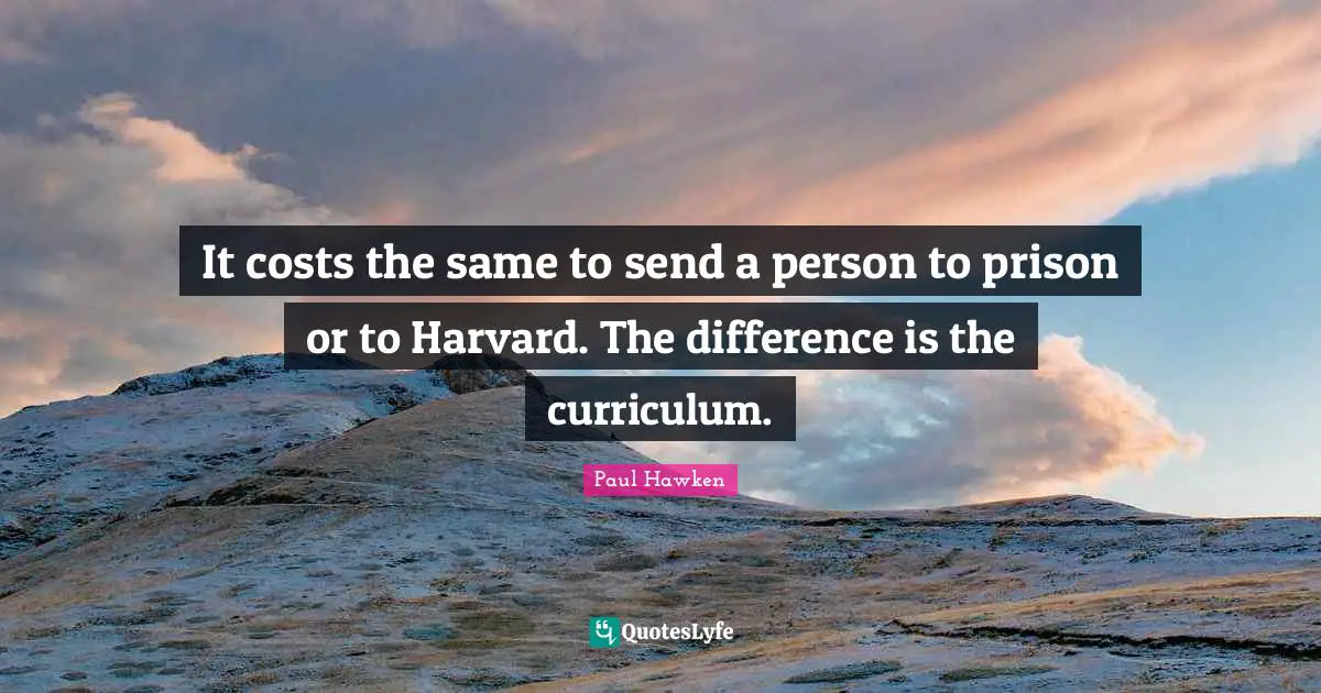It costs the same to send a person to prison or to Harvard. The difference is the curriculum.