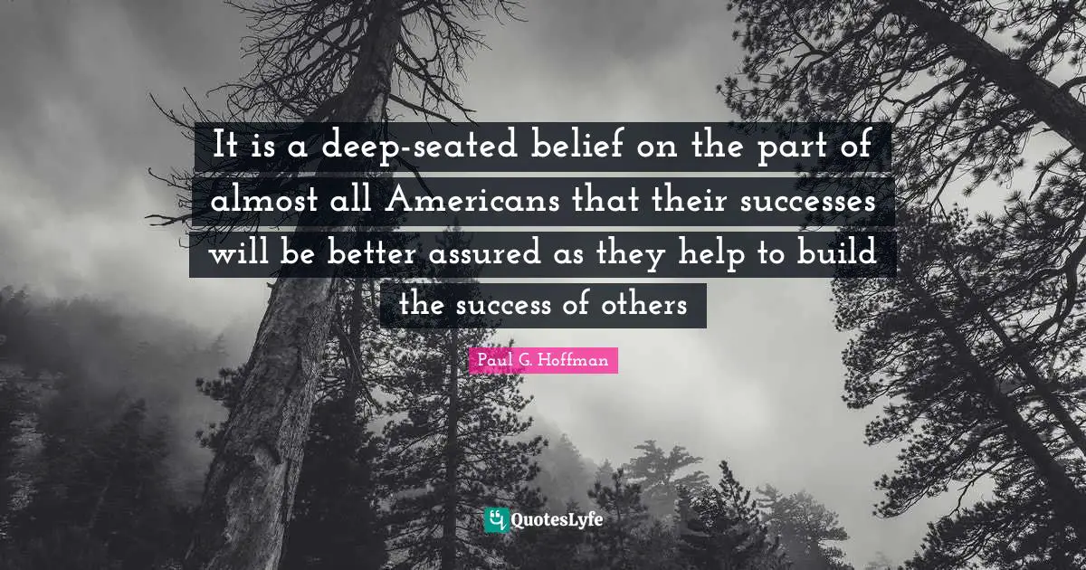 It is a deep-seated belief on the part of almost all Americans that their successes will be better assured as they help to build the success of others