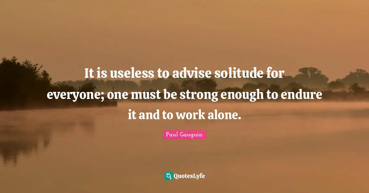 It is useless to advise solitude for everyone; one must be strong enough to endure it and to work alone.