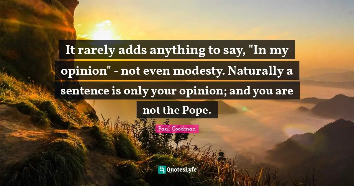 Al Goodman Quotes: "It rarely adds anything to say, "In my opinion" - not even modesty. Naturally a sentence is only your opinion; and you are not the Pope."
