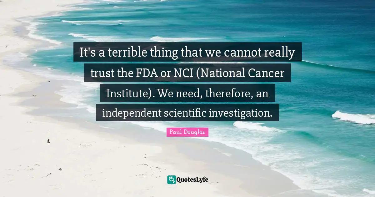 It's a terrible thing that we cannot really trust the FDA or NCI (National Cancer Institute). We need, therefore, an independent scientific investigation.