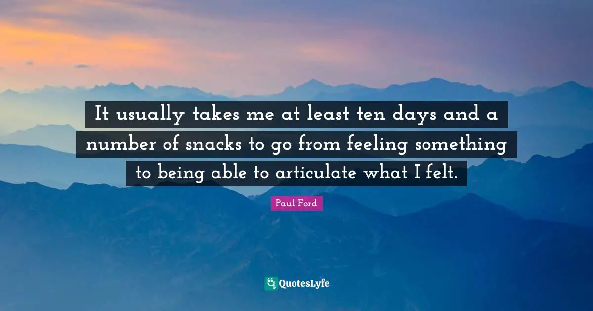 It usually takes me at least ten days and a number of snacks to go from feeling something to being able to articulate what I felt.