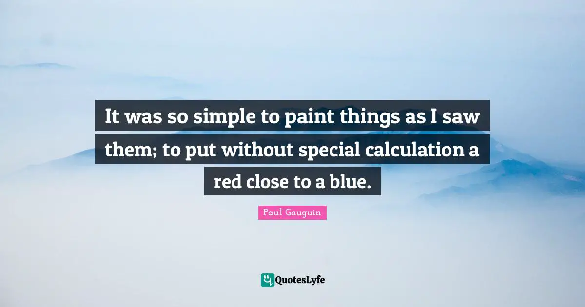 It was so simple to paint things as I saw them; to put without special calculation a red close to a blue.