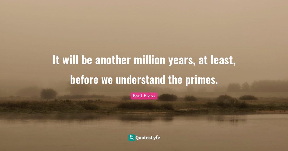 It will be another million years, at least, before we understand the primes.