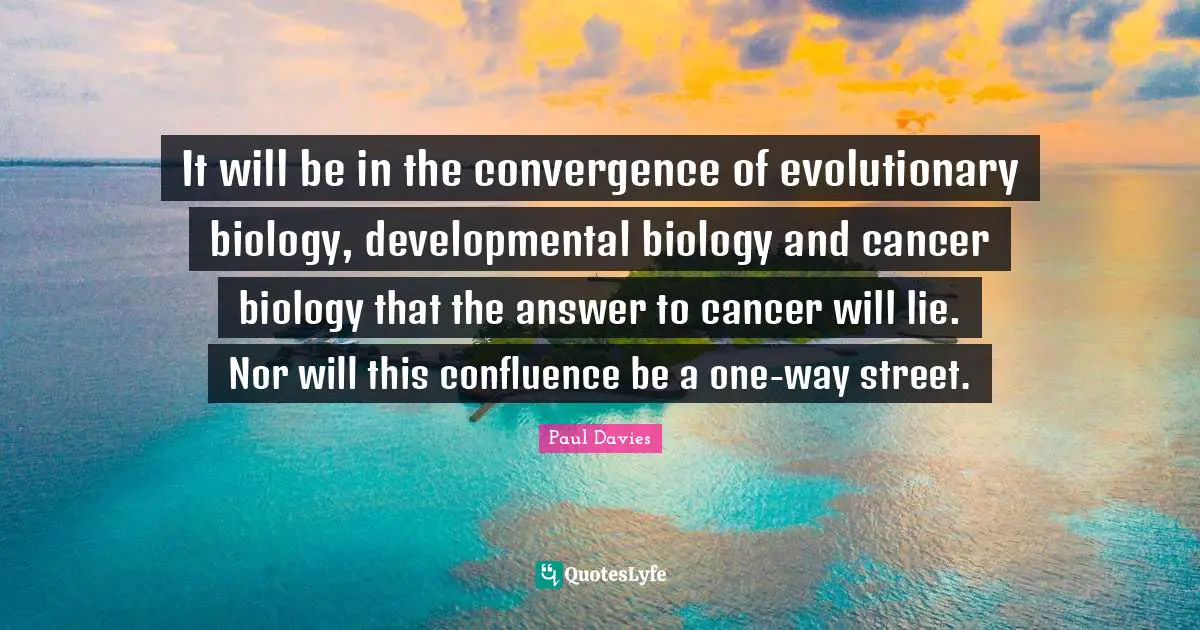 Convergence Quotes: "It will be in the convergence of evolutionary biology, developmental biology and cancer biology that the answer to cancer will lie. Nor will this confluence be a one-way street."