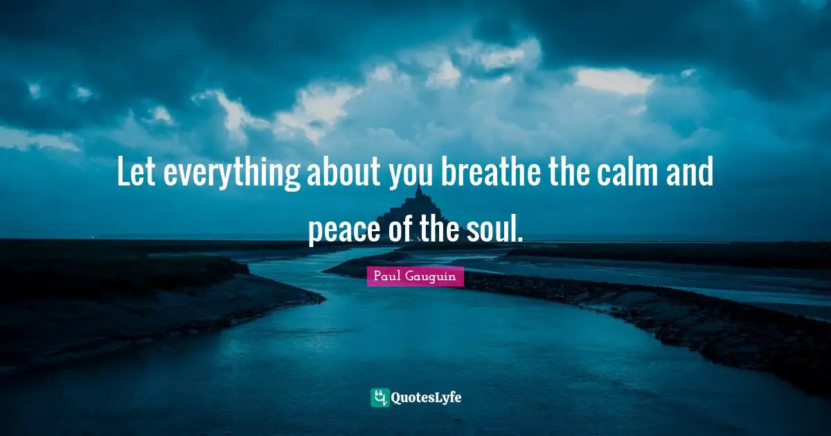 Let everything about you breathe the calm and peace of the soul.