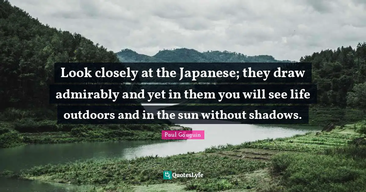 Look closely at the Japanese; they draw admirably and yet in them you will see life outdoors and in the sun without shadows.
