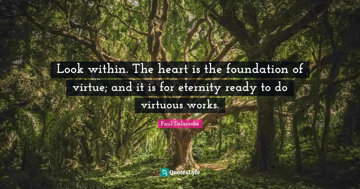 Look within. The heart is the foundation of virtue; and it is for eternity ready to do virtuous works.