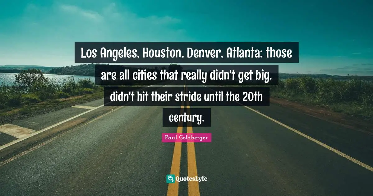 Los Angeles, Houston, Denver, Atlanta: those are all cities that really didn't get big, didn't hit their stride until the 20th century.