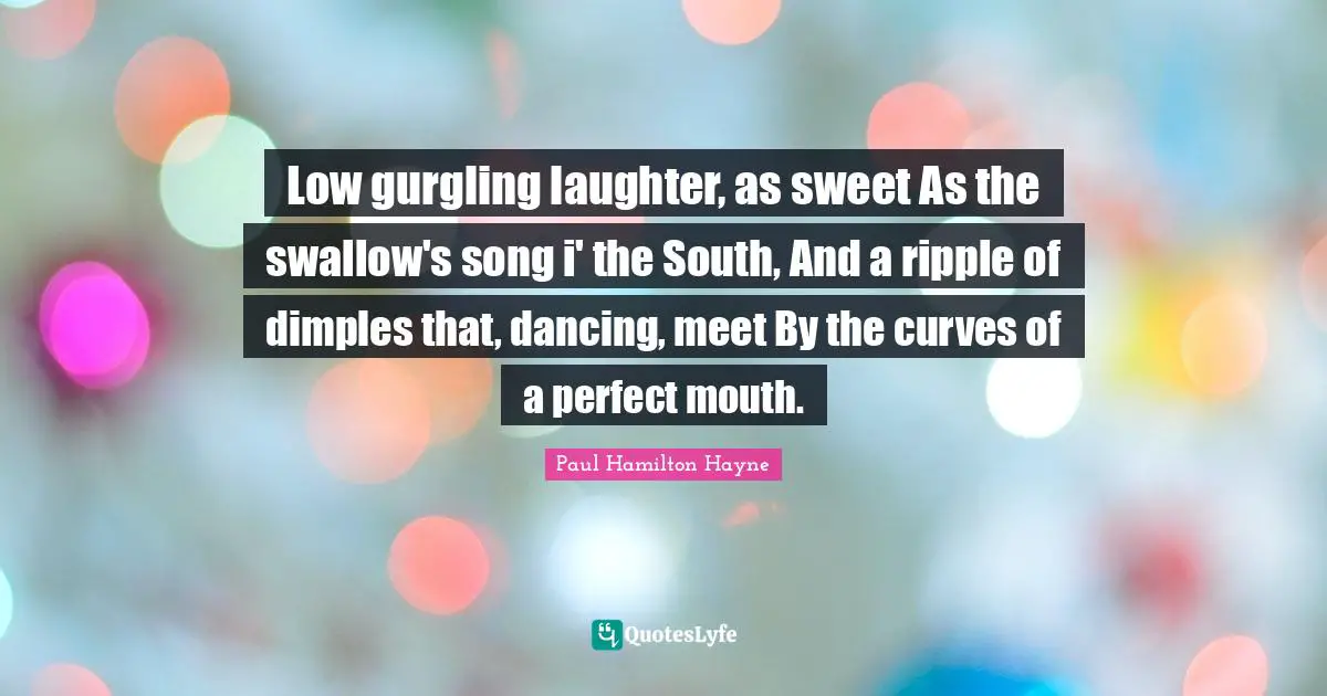 Low gurgling laughter, as sweet As the swallow's song i' the South, And a ripple of dimples that, dancing, meet By the curves of a perfect mouth.